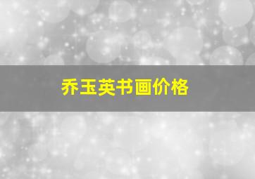 乔玉英书画价格,乔玉立 作品价格