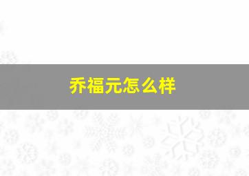 乔福元怎么样,乔福元坐诊时间