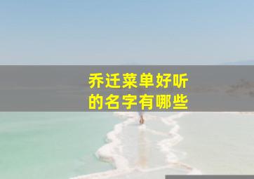 乔迁菜单好听的名字有哪些,乔迁菜单好听的名字有哪些三个字