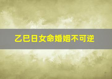 乙巳日女命婚姻不可逆,八字日柱看婚姻婚姻不顺的八字曰柱