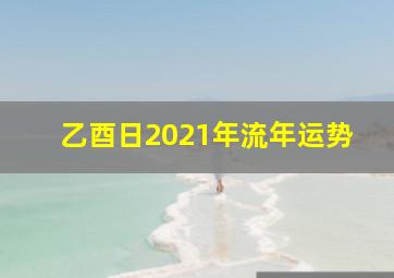 乙酉日2021年流年运势,乙酉日在2021年运势