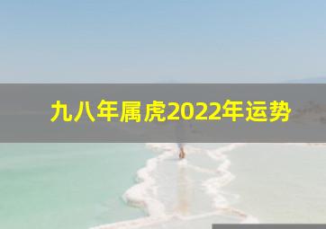 九八年属虎2022年运势,1998年属虎2022年下半年运势好不好八月事业财运顺遂