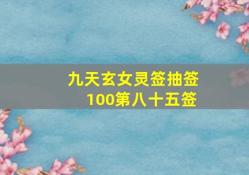 九天玄女灵签抽签100第八十五签,观音灵签第八十五签急向各位大师求助