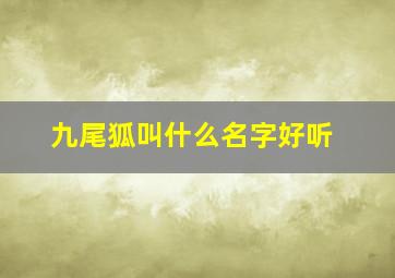 九尾狐叫什么名字好听,九尾狐叫什么名字好听一点