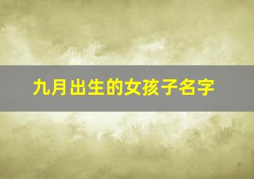 九月出生的女孩子名字,9月出生的女孩子取什么名好听