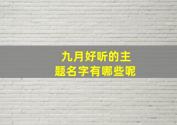 九月好听的主题名字有哪些呢,九月好听的主题名字有哪些呢英文