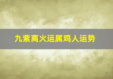 九紫离火运属鸡人运势,九紫离运对庚金男命的影响