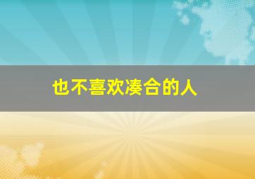 也不喜欢凑合的人,为什么很多人宁愿晚婚也不愿凑合结婚