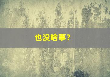 也没啥事？,也没啥事就是高兴不起来