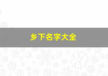 乡下名字大全,乡下女孩名字大全