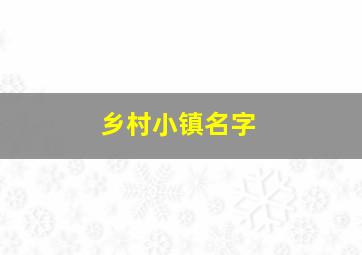 乡村小镇名字,乡村小镇名字有哪些