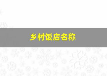 乡村饭店名称,乡村饭店名称怎么取