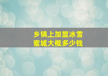 乡镇上加盟冰雪蜜城大概多少钱,投资加盟蜜雪冰城要多少钱