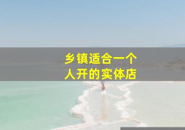 乡镇适合一个人开的实体店,实体店做什么项目好开什么店好呢自己想开个店