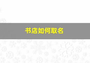 书店如何取名,书店如何取名字好听