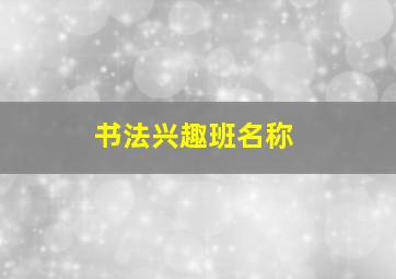 书法兴趣班名称,书法兴趣班名称有哪些