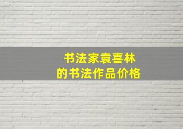 书法家袁喜林的书法作品价格,袁喜正画家