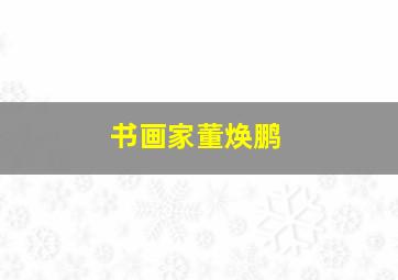 书画家董焕鹏,书画家董焕鹏个人简介