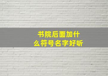 书院后面加什么符号名字好听,书院起什么名字好