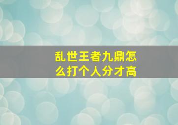 乱世王者九鼎怎么打个人分才高,乱世王者九鼎怎么打视频