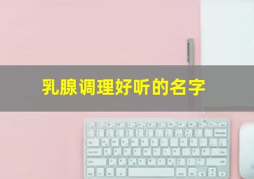 乳腺调理好听的名字,关于乳腺调理的广告