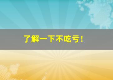 了解一下不吃亏！