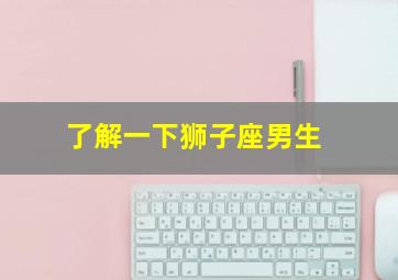 了解一下狮子座男生,了解一下狮子座男生性格特点