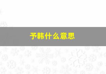 予韩什么意思,予韩文怎么写