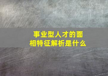 事业型人才的面相特征解析是什么,事业好的人的面相