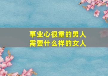 事业心很重的男人需要什么样的女人