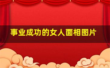 事业成功的女人面相图片,事业成功的女人背后