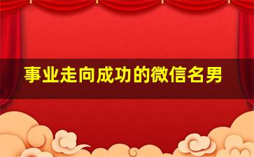 事业走向成功的微信名男,事业成功的网名正能量网名男