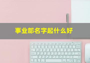 事业部名字起什么好,事业部名字起什么好一点