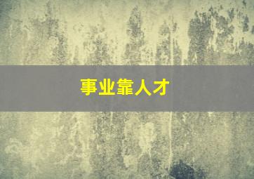 事业靠人才,事业发展靠人才