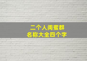 二个人闺蜜群名称大全四个字,2个人的闺蜜网名2个字