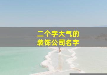 二个字大气的装饰公司名字,两个字装饰公司名称