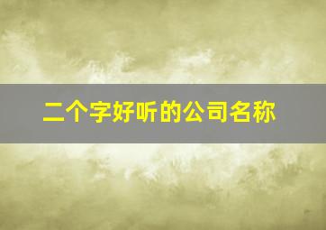 二个字好听的公司名称,二个字好听的公司名称怎么取