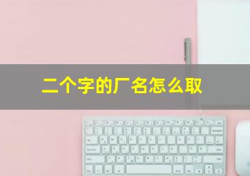 二个字的厂名怎么取,两个字的公司名字参考简单大气二字公司名