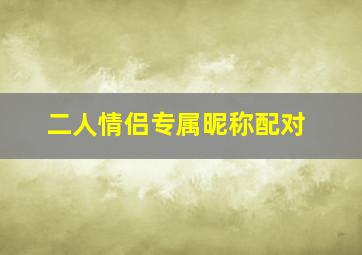 二人情侣专属昵称配对,二人情侣专属昵称配对两个字