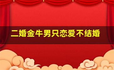 二婚金牛男只恋爱不结婚,宁愿长期恋爱