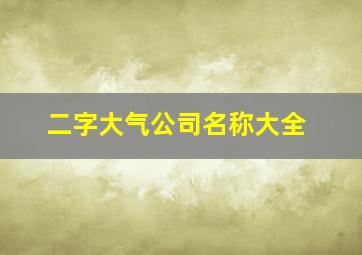 二字大气公司名称大全,二字大气公司名称大全集