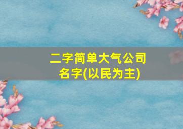 二字简单大气公司名字(以民为主),公司名称简单大气两个字