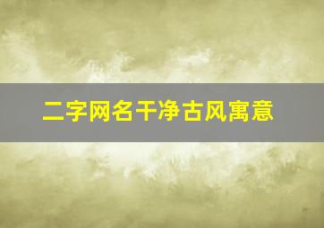 二字网名干净古风寓意,古风二字网名有韵味好听的古风网名