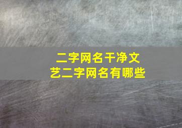 二字网名干净文艺二字网名有哪些,文艺的俩字网名简约干净又好听两个字昵称