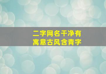 二字网名干净有寓意古风含青字,求好听的两个字古风网名