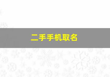 二手手机取名,二手手机取名大全