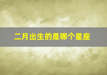 二月出生的是哪个星座,二月出生是什么星座?