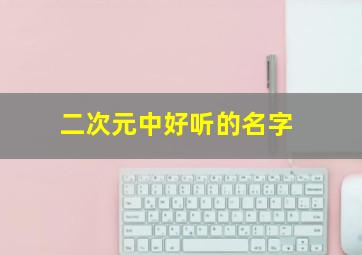 二次元中好听的名字,二次元最好听的名字