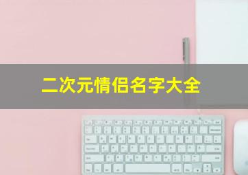 二次元情侣名字大全,二次元的情侣名字