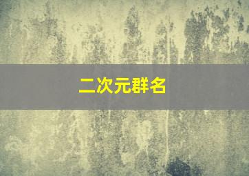 二次元群名,二次元群名称格式大全